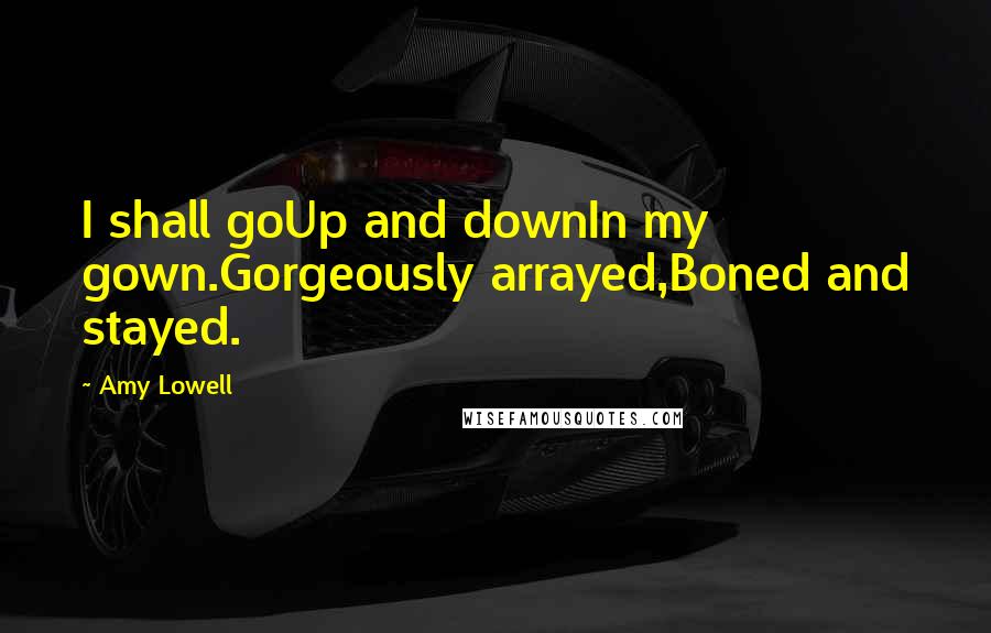 Amy Lowell quotes: I shall goUp and downIn my gown.Gorgeously arrayed,Boned and stayed.