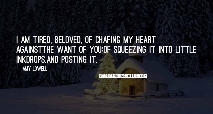 Amy Lowell quotes: I am tired, Beloved, of chafing my heart againstThe want of you;Of squeezing it into little inkdrops,And posting it.