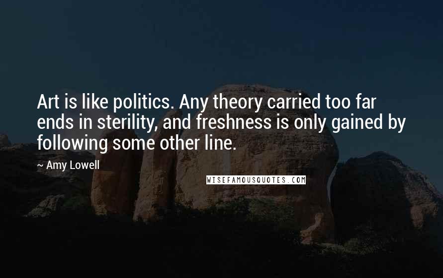 Amy Lowell quotes: Art is like politics. Any theory carried too far ends in sterility, and freshness is only gained by following some other line.