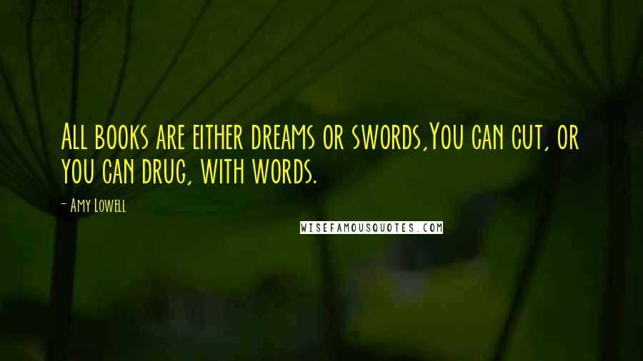 Amy Lowell quotes: All books are either dreams or swords,You can cut, or you can drug, with words.