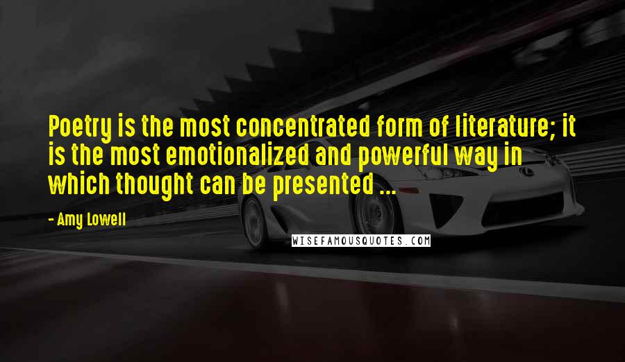 Amy Lowell quotes: Poetry is the most concentrated form of literature; it is the most emotionalized and powerful way in which thought can be presented ...