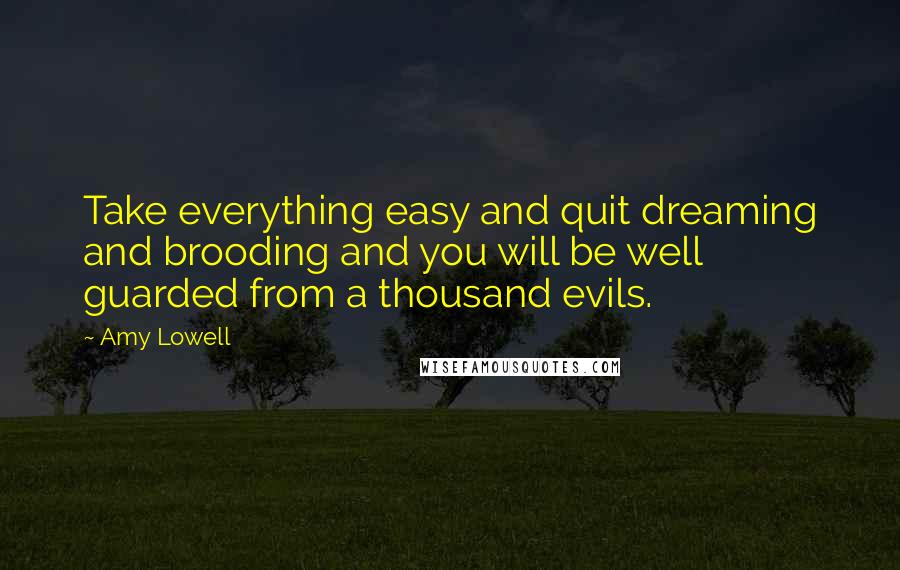 Amy Lowell quotes: Take everything easy and quit dreaming and brooding and you will be well guarded from a thousand evils.