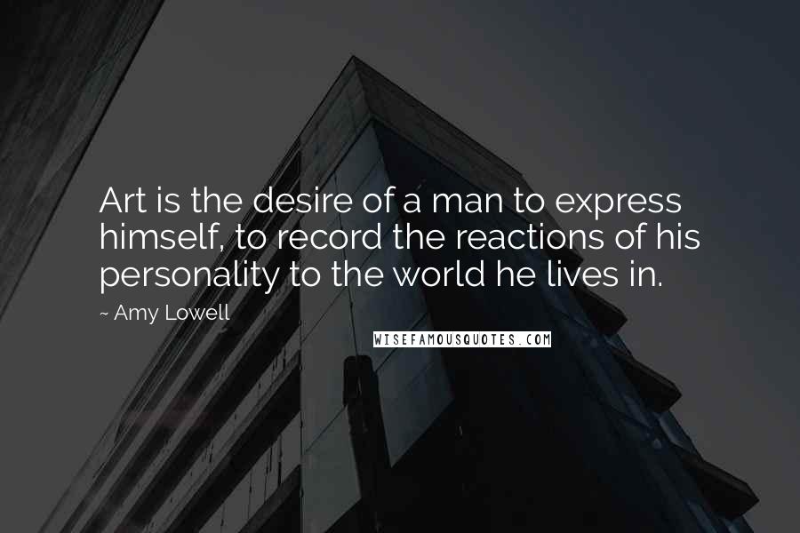 Amy Lowell quotes: Art is the desire of a man to express himself, to record the reactions of his personality to the world he lives in.
