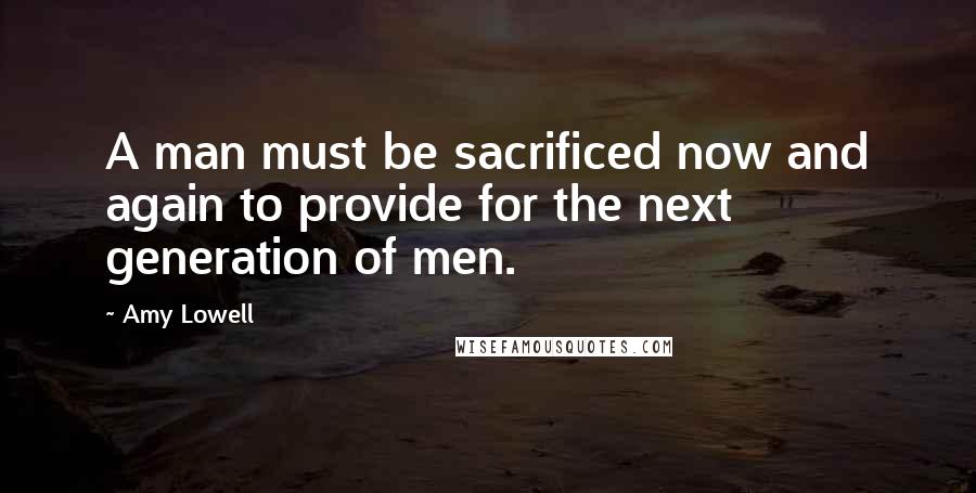 Amy Lowell quotes: A man must be sacrificed now and again to provide for the next generation of men.