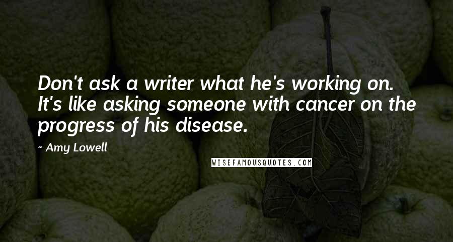 Amy Lowell quotes: Don't ask a writer what he's working on. It's like asking someone with cancer on the progress of his disease.