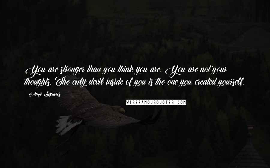 Amy Lukavics quotes: You are stronger than you think you are. You are not your thoughts. The only devil inside of you is the one you created yourself. Amy Lukavics quotes: You are stronger than you think you are. You are not your thoughts. The only devil inside of you is the one you created yourself.