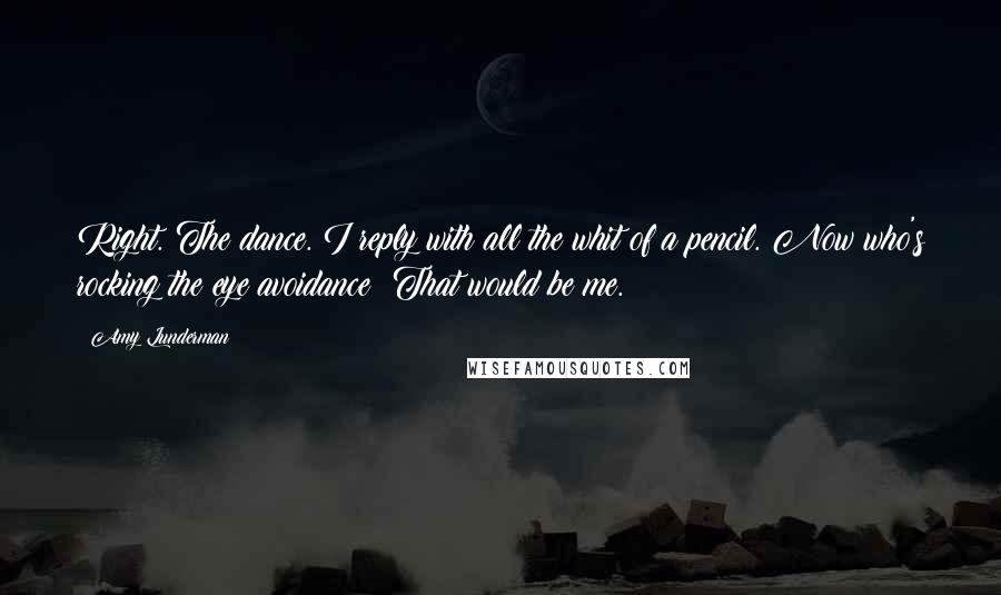 Amy Lunderman quotes: Right. The dance. I reply with all the whit of a pencil. Now who's rocking the eye avoidance? That would be me.