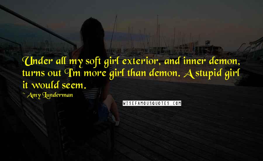 Amy Lunderman quotes: Under all my soft girl exterior, and inner demon, turns out I'm more girl than demon. A stupid girl it would seem.