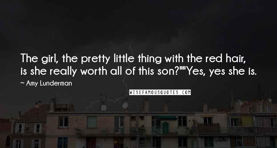 Amy Lunderman quotes: The girl, the pretty little thing with the red hair, is she really worth all of this son?""Yes, yes she is.