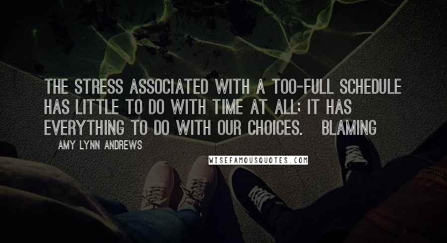 Amy Lynn Andrews quotes: The stress associated with a too-full schedule has little to do with time at all; it has everything to do with our choices. Blaming