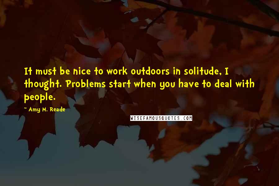 Amy M. Reade quotes: It must be nice to work outdoors in solitude, I thought. Problems start when you have to deal with people.