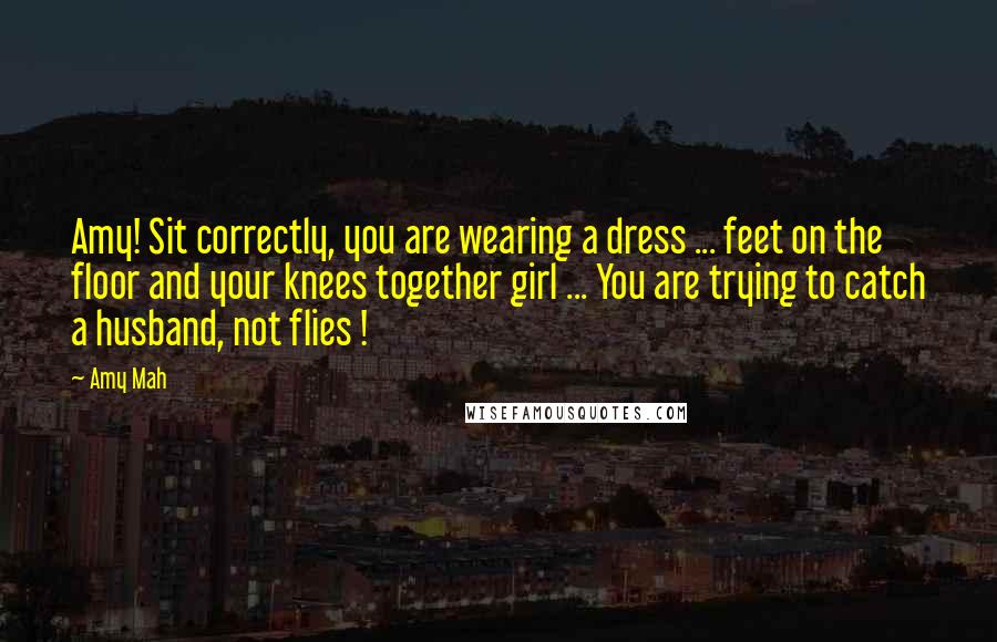 Amy Mah quotes: Amy! Sit correctly, you are wearing a dress ... feet on the floor and your knees together girl ... You are trying to catch a husband, not flies !