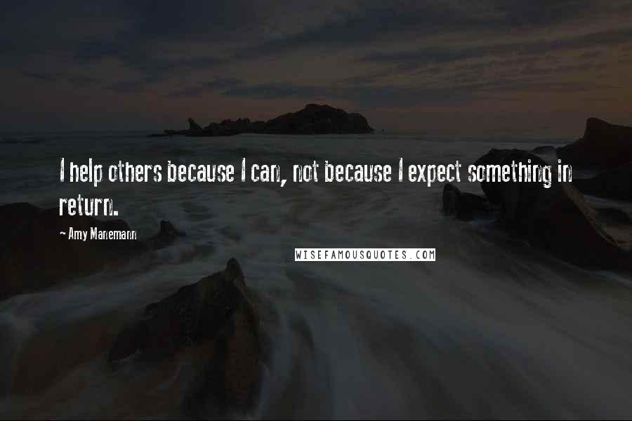 Amy Manemann quotes: I help others because I can, not because I expect something in return.