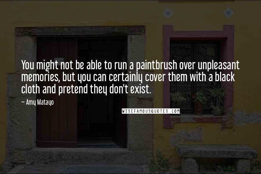 Amy Matayo quotes: You might not be able to run a paintbrush over unpleasant memories, but you can certainly cover them with a black cloth and pretend they don't exist.