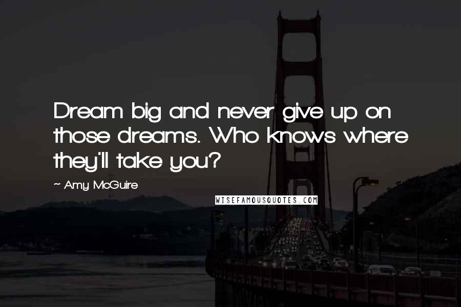 Amy McGuire quotes: Dream big and never give up on those dreams. Who knows where they'll take you?