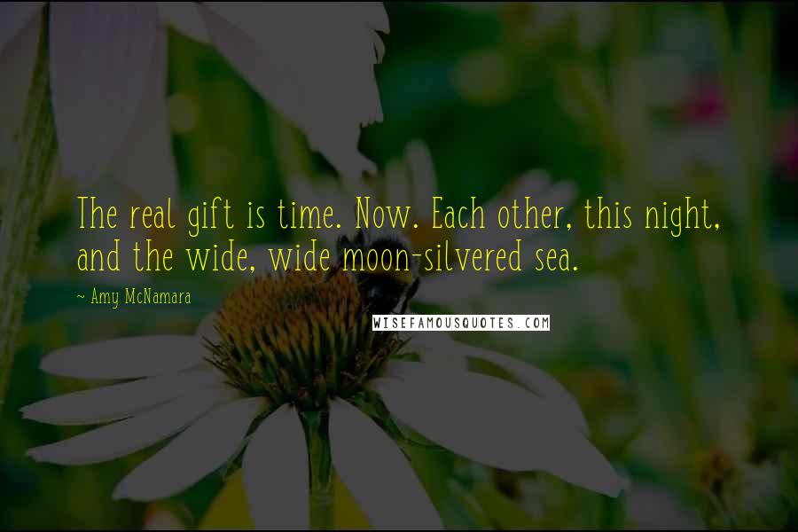 Amy McNamara quotes: The real gift is time. Now. Each other, this night, and the wide, wide moon-silvered sea.
