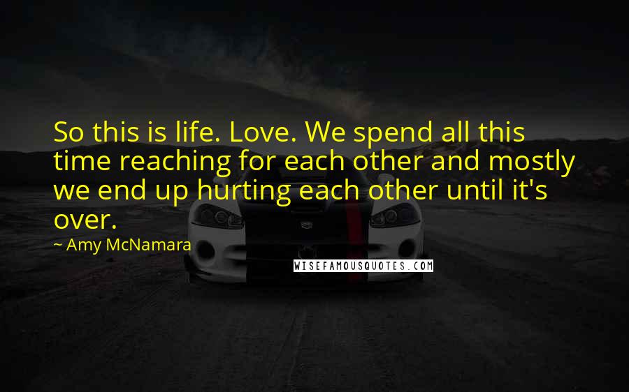 Amy McNamara quotes: So this is life. Love. We spend all this time reaching for each other and mostly we end up hurting each other until it's over.