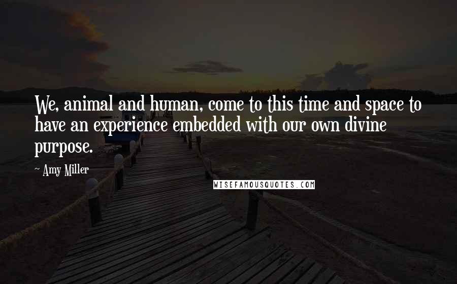 Amy Miller quotes: We, animal and human, come to this time and space to have an experience embedded with our own divine purpose.