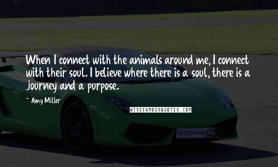 Amy Miller quotes: When I connect with the animals around me, I connect with their soul. I believe where there is a soul, there is a journey and a purpose.
