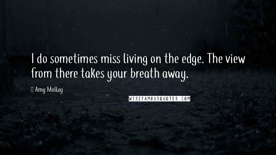 Amy Molloy quotes: I do sometimes miss living on the edge. The view from there takes your breath away.