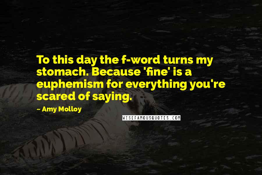 Amy Molloy quotes: To this day the f-word turns my stomach. Because 'fine' is a euphemism for everything you're scared of saying.