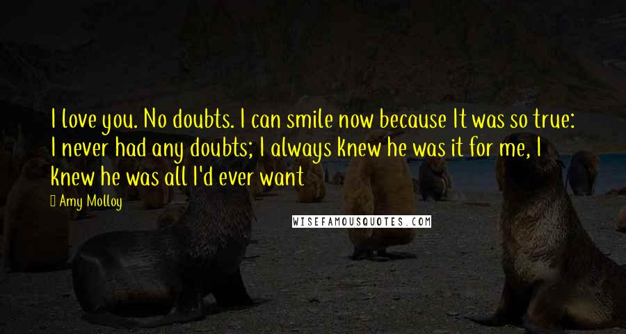 Amy Molloy quotes: I love you. No doubts. I can smile now because It was so true: I never had any doubts; I always knew he was it for me, I knew he Amy Molloy quotes: I love you. No doubts. I can smile now because It was so true: I never had any doubts; I always knew he was it for me, I knew he