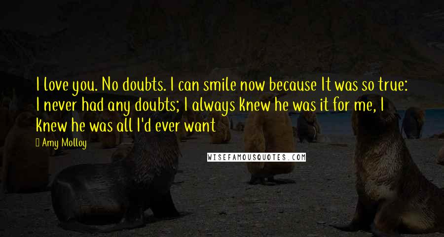 Amy Molloy quotes: I love you. No doubts. I can smile now because It was so true: I never had any doubts; I always knew he was it for me, I knew he