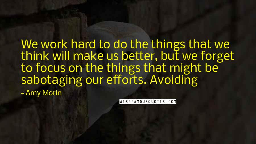 Amy Morin quotes: We work hard to do the things that we think will make us better, but we forget to focus on the things that might be sabotaging our efforts. Avoiding