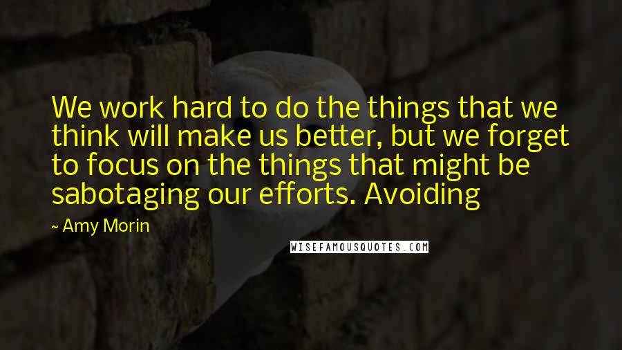 Amy Morin quotes: We work hard to do the things that we think will make us better, but we forget to focus on the things that might be sabotaging our efforts. Avoiding Amy Morin quotes: We work hard to do the things that we think will make us better, but we forget to focus on the things that might be sabotaging our efforts. Avoiding