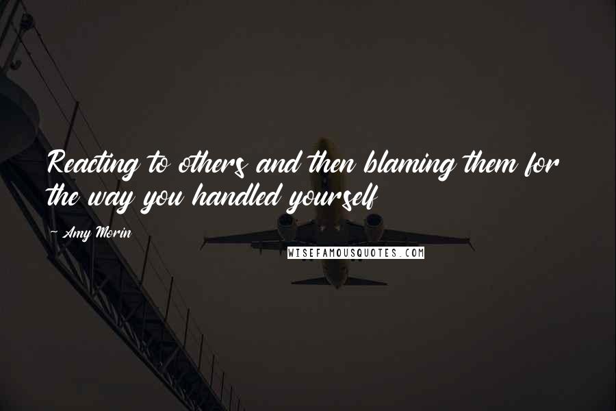 Amy Morin quotes: Reacting to others and then blaming them for the way you handled yourself