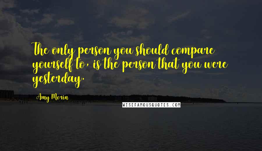 Amy Morin quotes: The only person you should compare yourself to, is the person that you were yesterday.