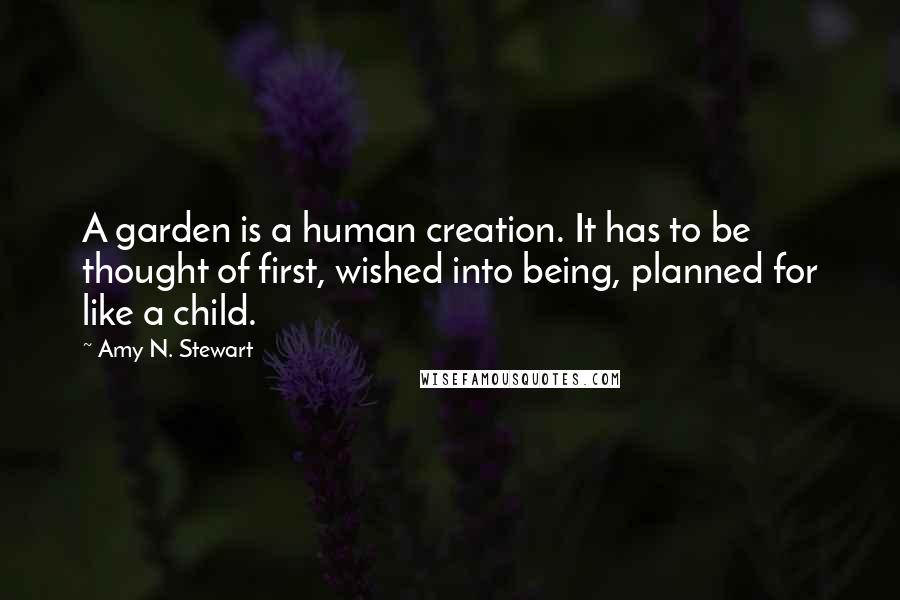 Amy N. Stewart quotes: A garden is a human creation. It has to be thought of first, wished into being, planned for like a child.