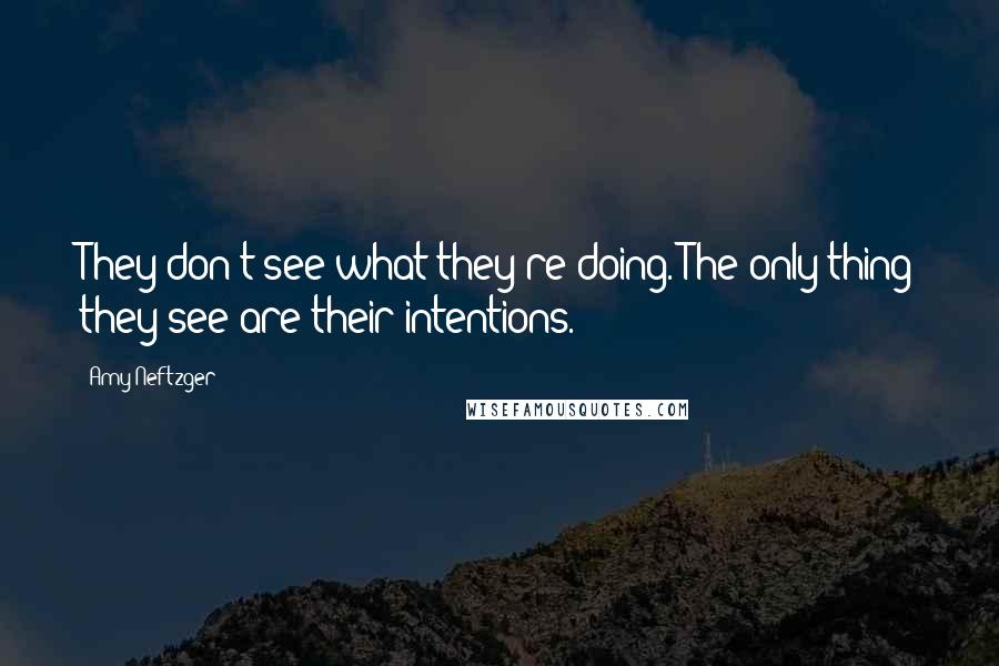 Amy Neftzger quotes: They don't see what they're doing. The only thing they see are their intentions.