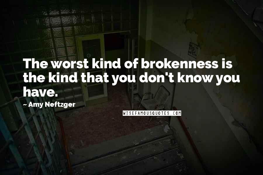 Amy Neftzger quotes: The worst kind of brokenness is the kind that you don't know you have.