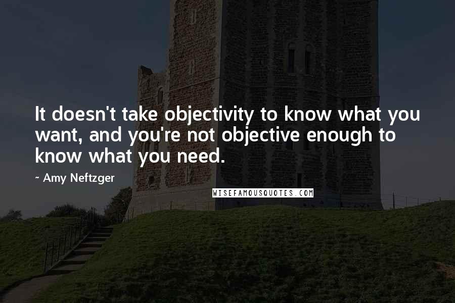 Amy Neftzger quotes: It doesn't take objectivity to know what you want, and you're not objective enough to know what you need.