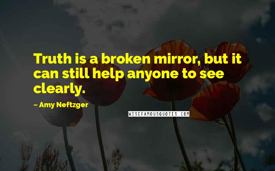 Amy Neftzger quotes: Truth is a broken mirror, but it can still help anyone to see clearly.