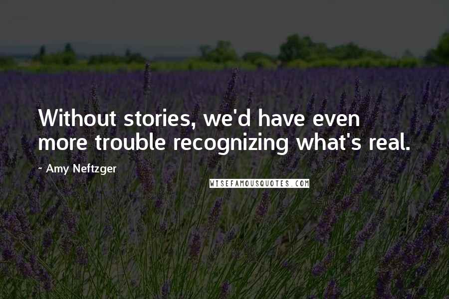 Amy Neftzger quotes: Without stories, we'd have even more trouble recognizing what's real.