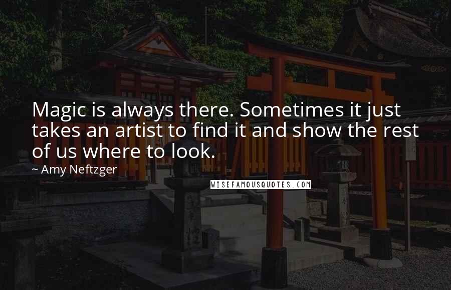 Amy Neftzger quotes: Magic is always there. Sometimes it just takes an artist to find it and show the rest of us where to look.