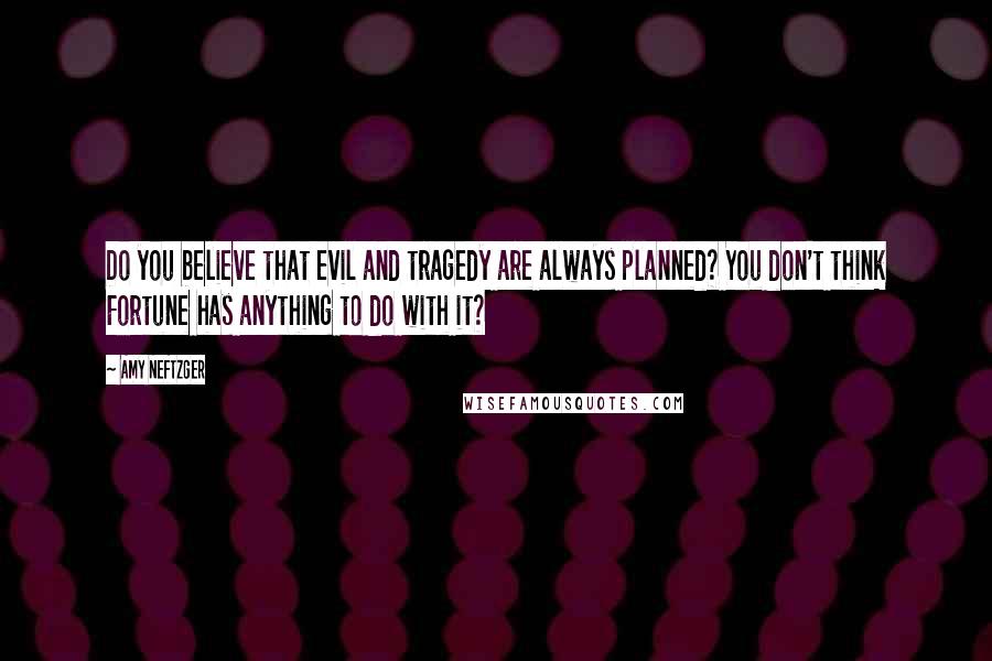 Amy Neftzger quotes: Do you believe that evil and tragedy are always planned? You don't think Fortune has anything to do with it?