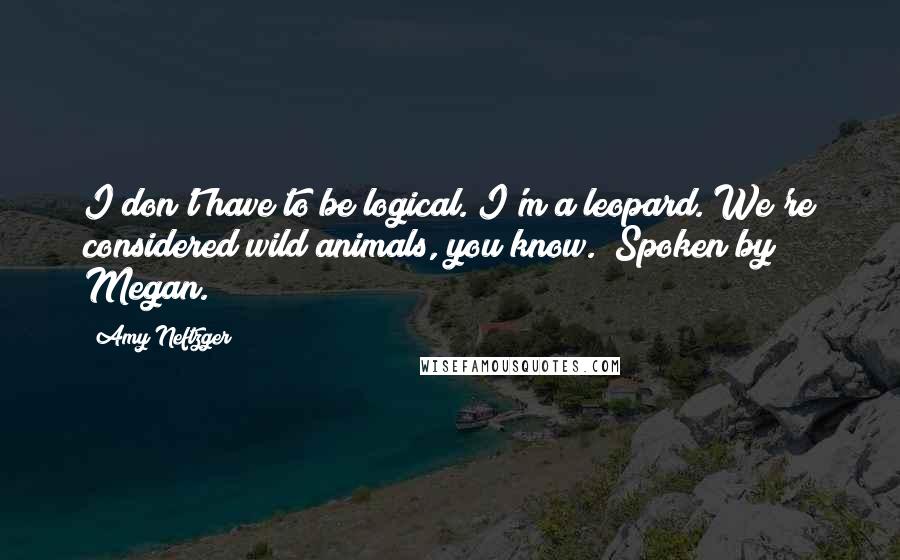 Amy Neftzger quotes: I don't have to be logical. I'm a leopard. We're considered wild animals, you know. (Spoken by Megan.)