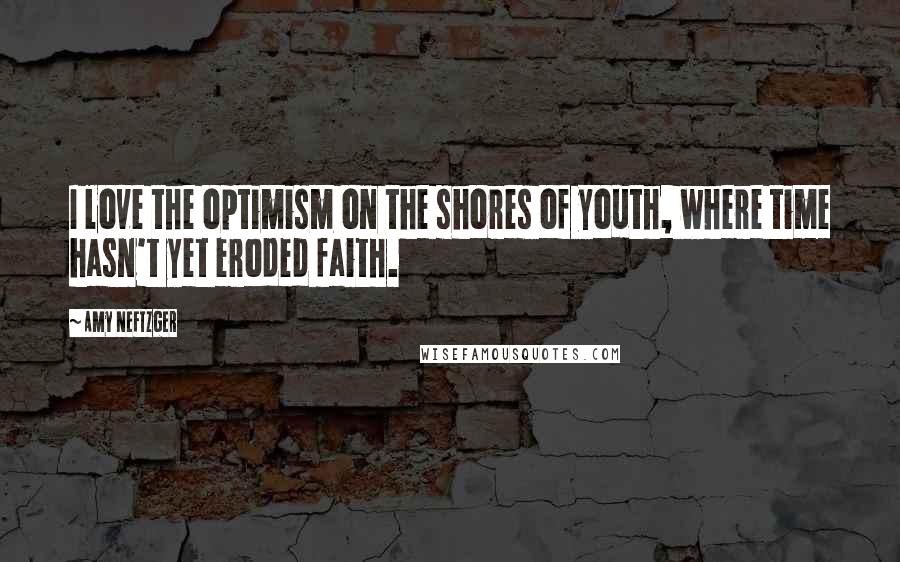 Amy Neftzger quotes: I love the optimism on the shores of youth, where time hasn't yet eroded faith.