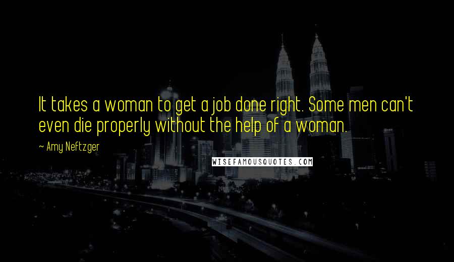 Amy Neftzger quotes: It takes a woman to get a job done right. Some men can't even die properly without the help of a woman.