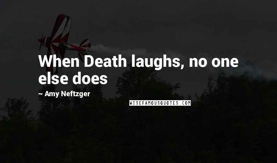 Amy Neftzger quotes: When Death laughs, no one else does