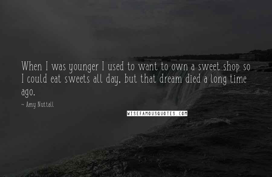 Amy Nuttall quotes: When I was younger I used to want to own a sweet shop so I could eat sweets all day, but that dream died a long time ago. Amy Nuttall quotes: When I was younger I used to want to own a sweet shop so I could eat sweets all day, but that dream died a long time ago.