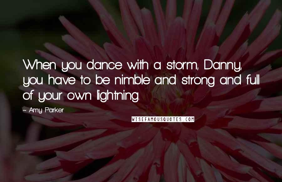Amy Parker quotes: When you dance with a storm, Danny, you have to be nimble and strong and full of your own lightning.