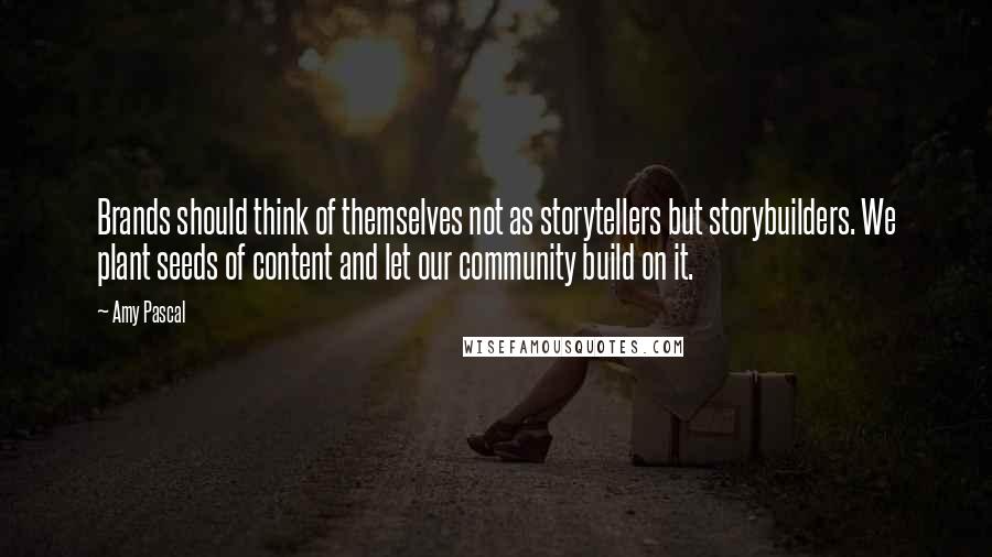 Amy Pascal quotes: Brands should think of themselves not as storytellers but storybuilders. We plant seeds of content and let our community build on it.