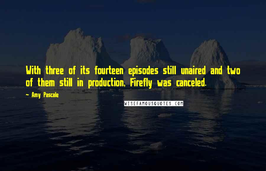 Amy Pascale quotes: With three of its fourteen episodes still unaired and two of them still in production, Firefly was canceled.