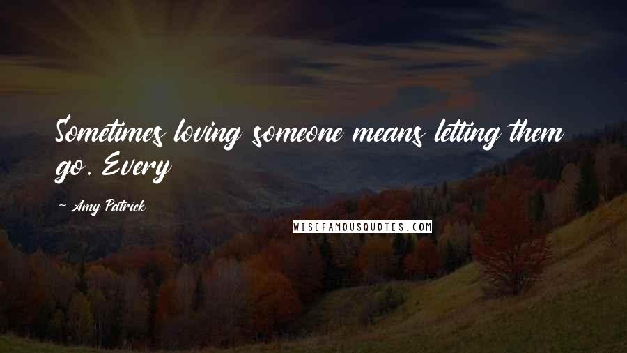 Amy Patrick quotes: Sometimes loving someone means letting them go. Every