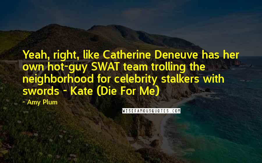 Amy Plum quotes: Yeah, right, like Catherine Deneuve has her own hot-guy SWAT team trolling the neighborhood for celebrity stalkers with swords - Kate (Die For Me)