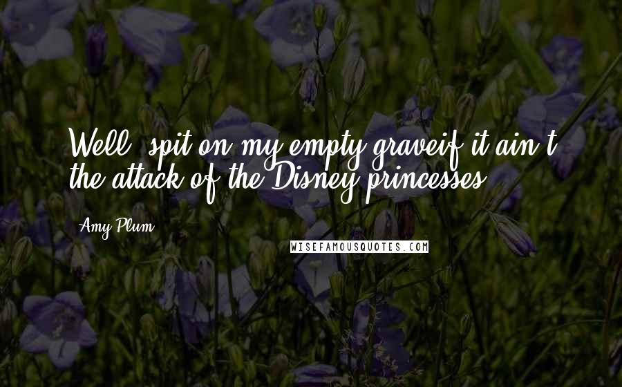 Amy Plum quotes: Well, spit on my empty graveif it ain't the attack of the Disney princesses! Amy Plum quotes: Well, spit on my empty graveif it ain't the attack of the Disney princesses!